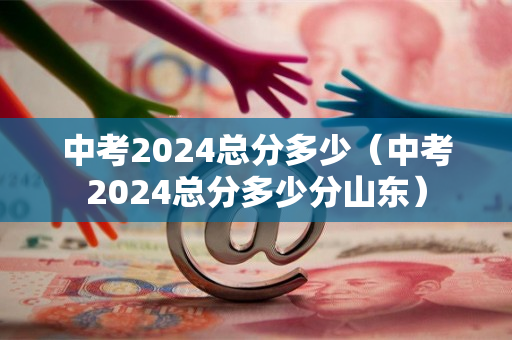 中考2024总分多少（中考2024总分多少分山东）