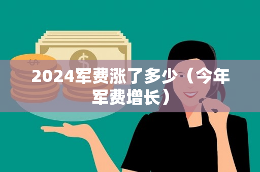 2024军费涨了多少（今年军费增长）