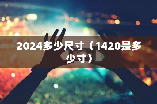 2024多少尺寸（1420是多少寸）