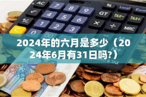 2024年的六月是多少（2024年6月有31日吗?）