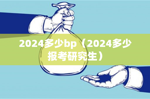 2024多少bp（2024多少报考研究生）