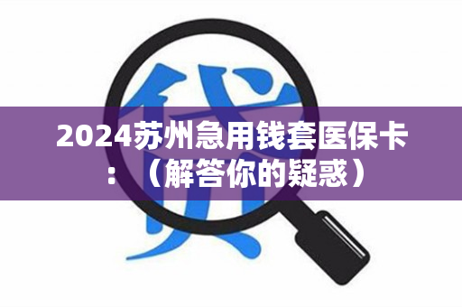 2024苏州急用钱套医保卡：（解答你的疑惑）