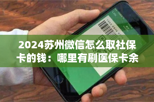 2024苏州微信怎么取社保卡的钱：哪里有刷医保卡余额换取现金的渠道)