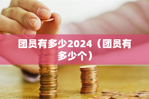 团员有多少2024（团员有多少个）