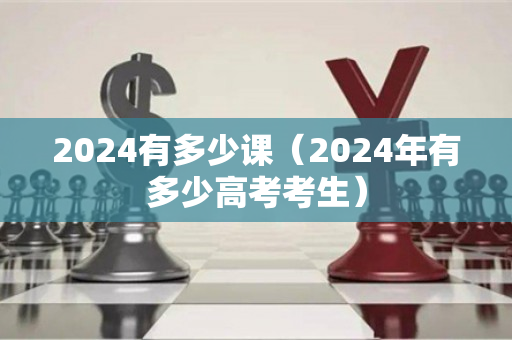 2024有多少课（2024年有多少高考考生）