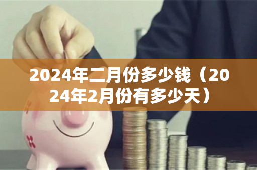 2024年二月份多少钱（2024年2月份有多少天）