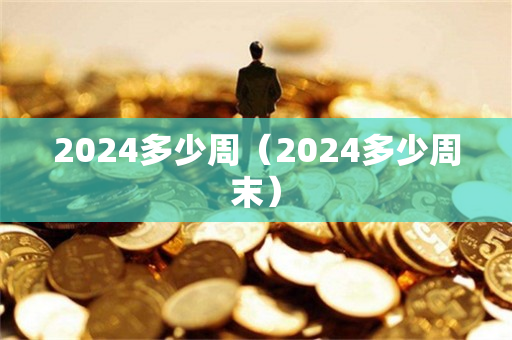 2024多少周（2024多少周末）