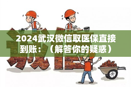 2024武汉微信取医保直接到账：（解答你的疑惑）