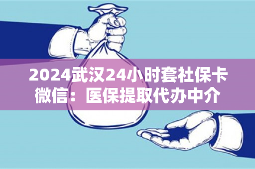 2024武汉24小时套社保卡微信：医保提取代办中介