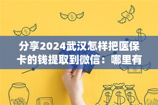 分享2024武汉怎样把医保卡的钱提取到微信：哪里有刷医保卡余额换取现金的渠道)