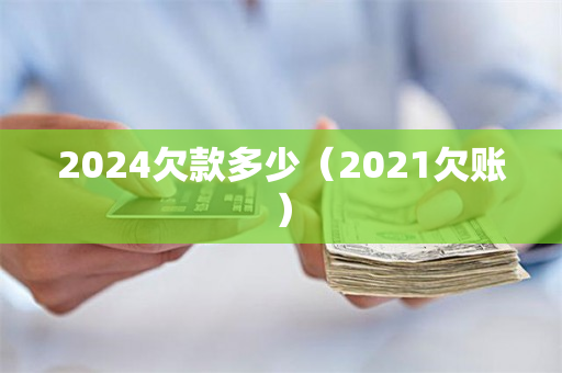 2024欠款多少（2021欠账）