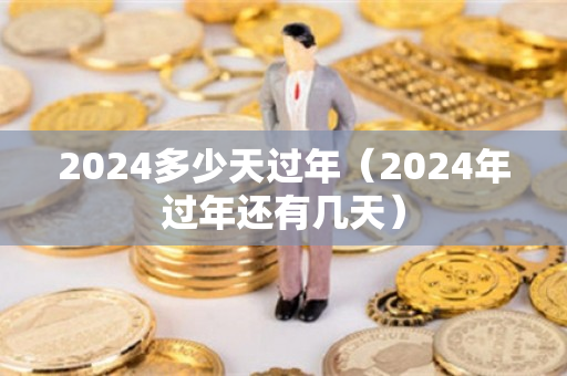 2024多少天过年（2024年过年还有几天）