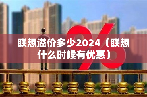 联想溢价多少2024（联想什么时候有优惠）