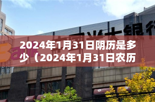 2024年1月31日阴历是多少（2024年1月31日农历是多少）