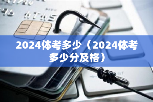 2024体考多少（2024体考多少分及格）