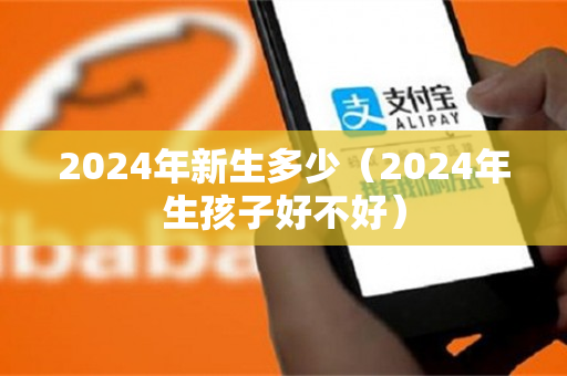 2024年新生多少（2024年生孩子好不好）