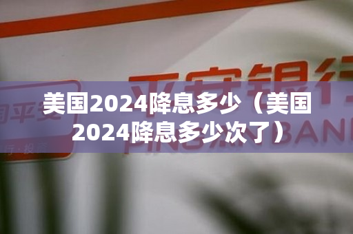 美国2024降息多少（美国2024降息多少次了）