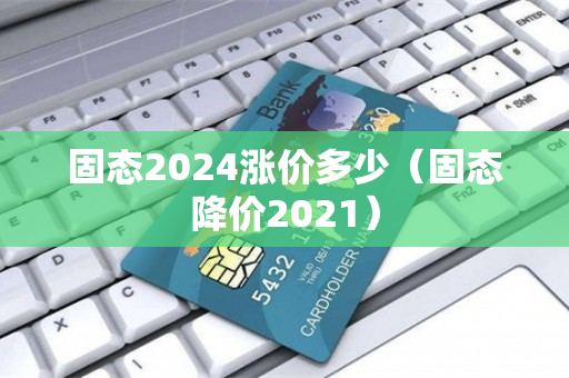 固态2024涨价多少（固态降价2021）