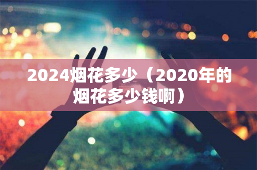 2024烟花多少（2020年的烟花多少钱啊）