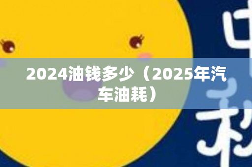 2024油钱多少（2025年汽车油耗）