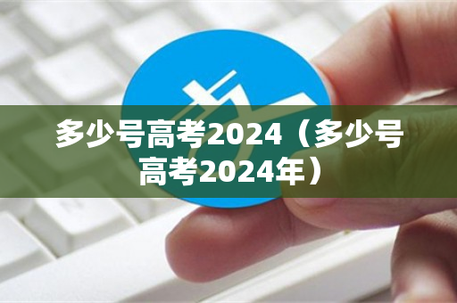 多少号高考2024（多少号高考2024年）