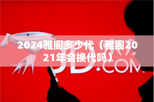 2024雅阁多少代（雅阁2021年会换代吗）