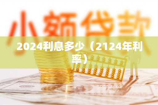 2024利息多少（2124年利率）