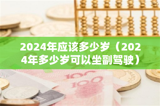 2024年应该多少岁（2024年多少岁可以坐副驾驶）