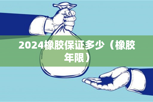 2024橡胶保证多少（橡胶年限）