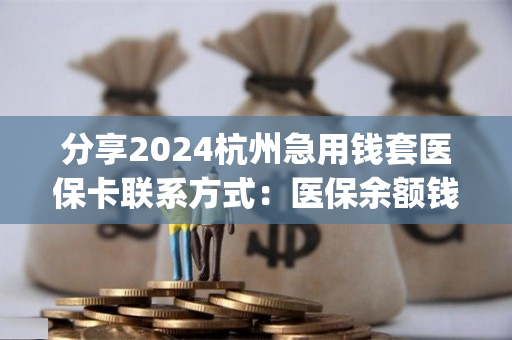 分享2024杭州急用钱套医保卡联系方式：医保余额钱能提取现金出来吗)