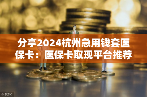 分享2024杭州急用钱套医保卡：医保卡取现平台推荐