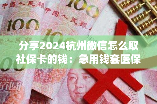 分享2024杭州微信怎么取社保卡的钱：急用钱套医保卡怎么套出来)