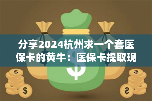 分享2024杭州求一个套医保卡的黄牛：医保卡提取现金方法详解)