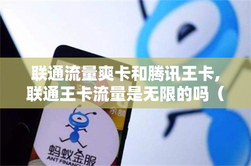 联通流量爽卡和腾讯王卡,联通王卡流量是无限的吗（联通王卡与腾讯王卡的区别?）