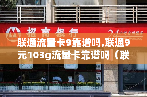 联通流量卡9靠谱吗,联通9元103g流量卡靠谱吗（联通流量卡纯流量卡99元15g）
