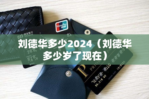 刘德华多少2024（刘德华多少岁了现在）