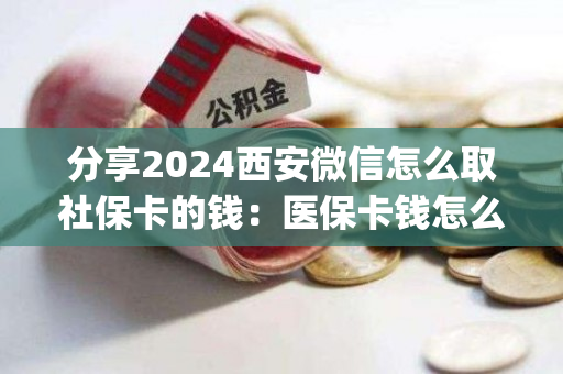 分享2024西安微信怎么取社保卡的钱：医保卡钱怎么取现出来)