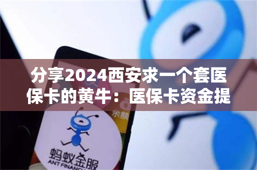 分享2024西安求一个套医保卡的黄牛：医保卡资金提取注意事项
