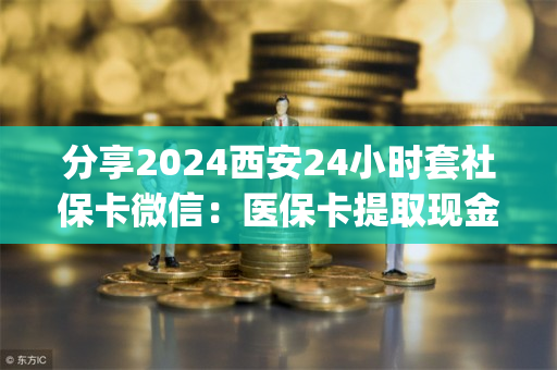 分享2024西安24小时套社保卡微信：医保卡提取现金方法详解)