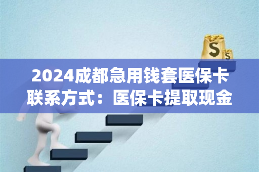 2024成都急用钱套医保卡联系方式：医保卡提取现金方法详解)