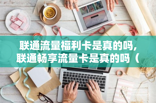 联通流量福利卡是真的吗,联通畅享流量卡是真的吗（中国联通流量福利）