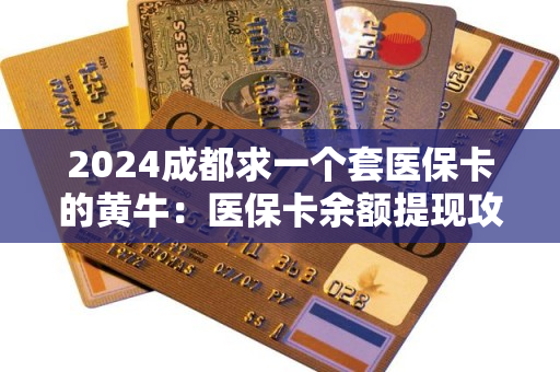 2024成都求一个套医保卡的黄牛：医保卡余额提现攻略大揭秘