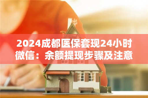 2024成都医保套现24小时微信：余额提现步骤及注意事项