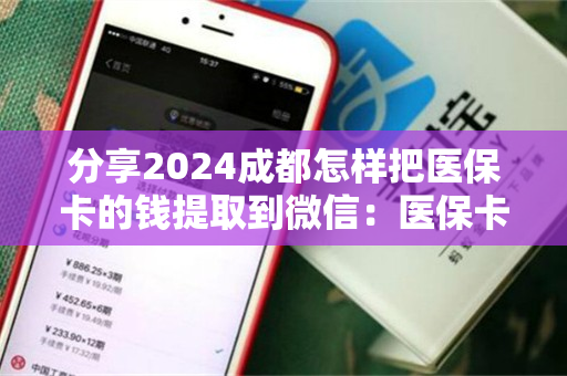 分享2024成都怎样把医保卡的钱提取到微信：医保卡取现平台推荐