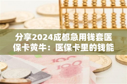分享2024成都急用钱套医保卡黄牛：医保卡里的钱能取出来用吗