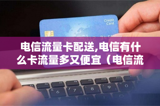 电信流量卡配送,电信有什么卡流量多又便宜（电信流量卡什么好用）