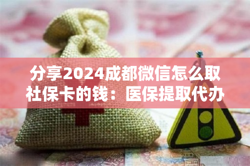 分享2024成都微信怎么取社保卡的钱：医保提取代办中介