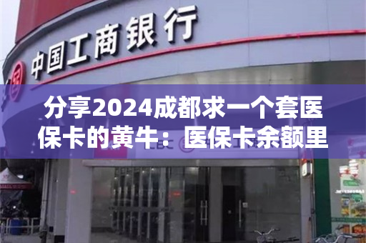 分享2024成都求一个套医保卡的黄牛：医保卡余额里的钱怎么能取现出来