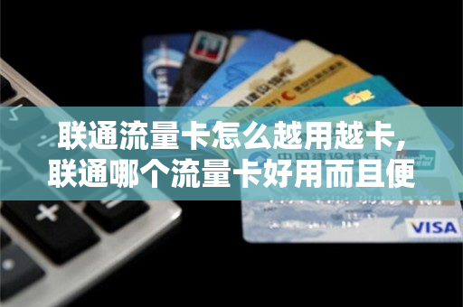 联通流量卡怎么越用越卡,联通哪个流量卡好用而且便宜（联通流量卡那款好）