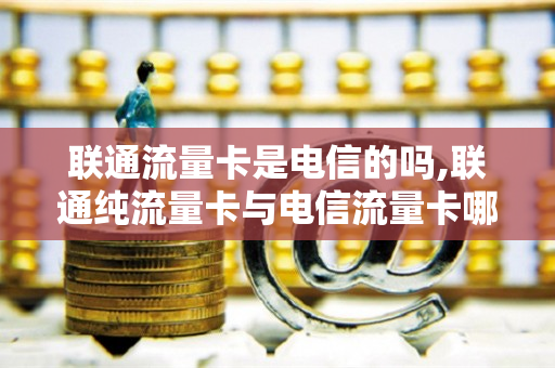 联通流量卡是电信的吗,联通纯流量卡与电信流量卡哪个好（纯流量卡联通和电信哪个好）